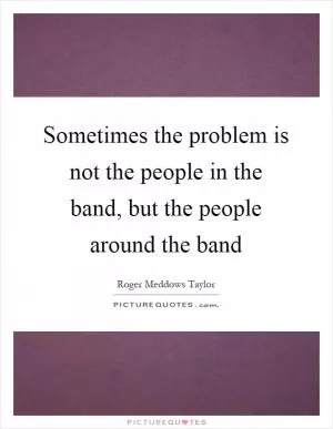 Sometimes the problem is not the people in the band, but the people around the band Picture Quote #1