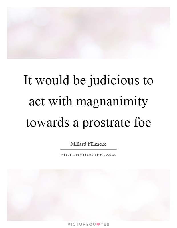 It would be judicious to act with magnanimity towards a prostrate foe Picture Quote #1