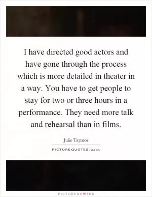 I have directed good actors and have gone through the process which is more detailed in theater in a way. You have to get people to stay for two or three hours in a performance. They need more talk and rehearsal than in films Picture Quote #1