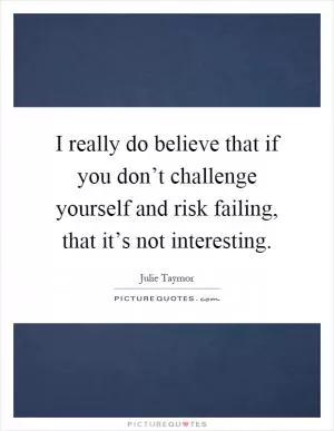 I really do believe that if you don’t challenge yourself and risk failing, that it’s not interesting Picture Quote #1