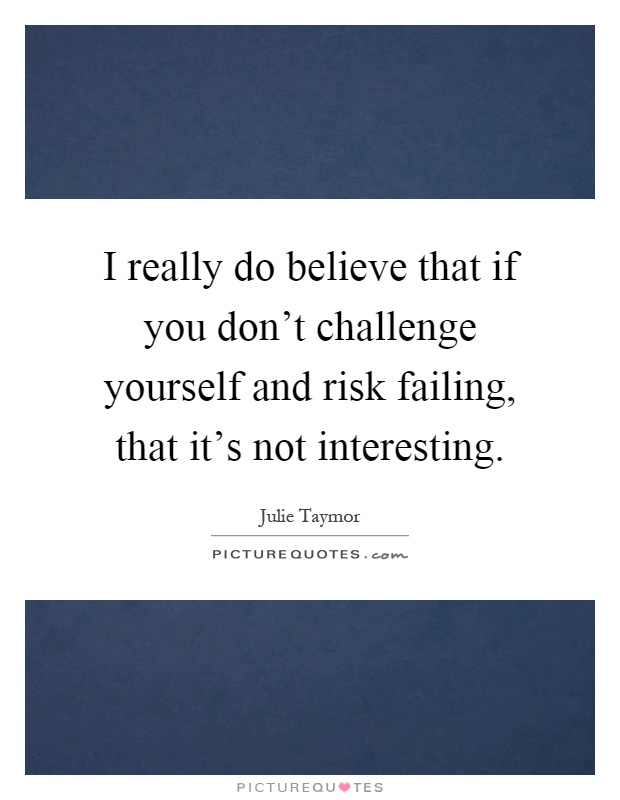 I really do believe that if you don't challenge yourself and risk failing, that it's not interesting Picture Quote #1