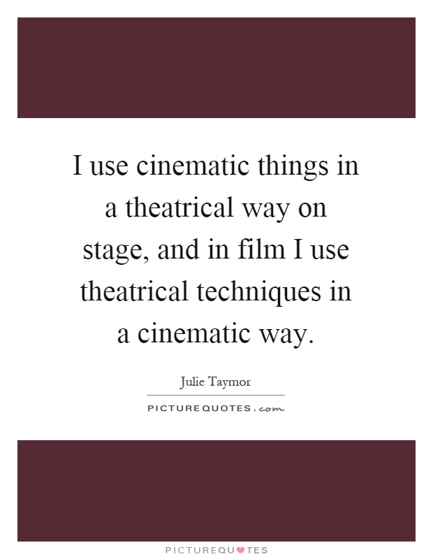 I use cinematic things in a theatrical way on stage, and in film I use theatrical techniques in a cinematic way Picture Quote #1