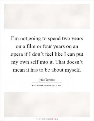 I’m not going to spend two years on a film or four years on an opera if I don’t feel like I can put my own self into it. That doesn’t mean it has to be about myself Picture Quote #1