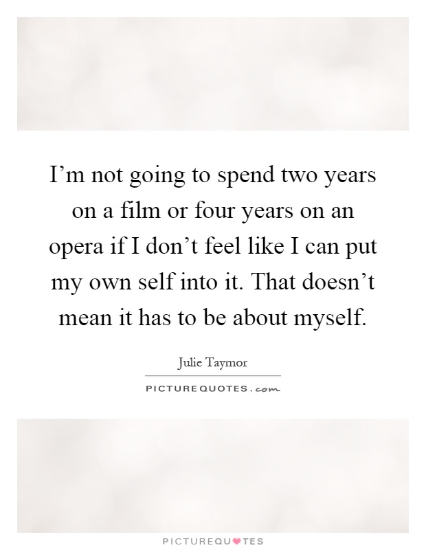 I'm not going to spend two years on a film or four years on an opera if I don't feel like I can put my own self into it. That doesn't mean it has to be about myself Picture Quote #1