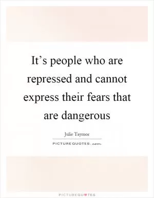 It’s people who are repressed and cannot express their fears that are dangerous Picture Quote #1