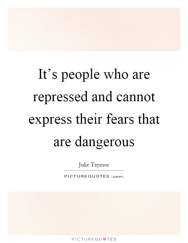 It's people who are repressed and cannot express their fears that are dangerous Picture Quote #1
