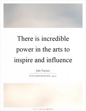 There is incredible power in the arts to inspire and influence Picture Quote #1