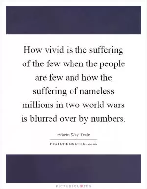 How vivid is the suffering of the few when the people are few and how the suffering of nameless millions in two world wars is blurred over by numbers Picture Quote #1