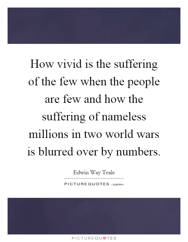 How vivid is the suffering of the few when the people are few and how the suffering of nameless millions in two world wars is blurred over by numbers Picture Quote #1