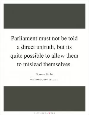 Parliament must not be told a direct untruth, but its quite possible to allow them to mislead themselves Picture Quote #1