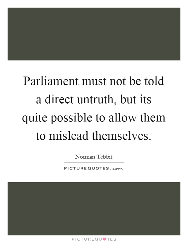 Parliament must not be told a direct untruth, but its quite possible to allow them to mislead themselves Picture Quote #1