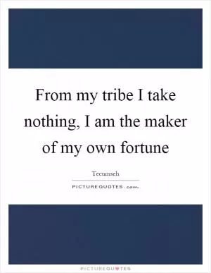 From my tribe I take nothing, I am the maker of my own fortune Picture Quote #1