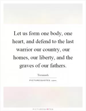Let us form one body, one heart, and defend to the last warrior our country, our homes, our liberty, and the graves of our fathers Picture Quote #1