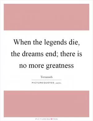When the legends die, the dreams end; there is no more greatness Picture Quote #1