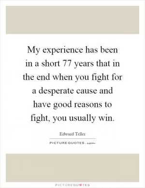 My experience has been in a short 77 years that in the end when you fight for a desperate cause and have good reasons to fight, you usually win Picture Quote #1