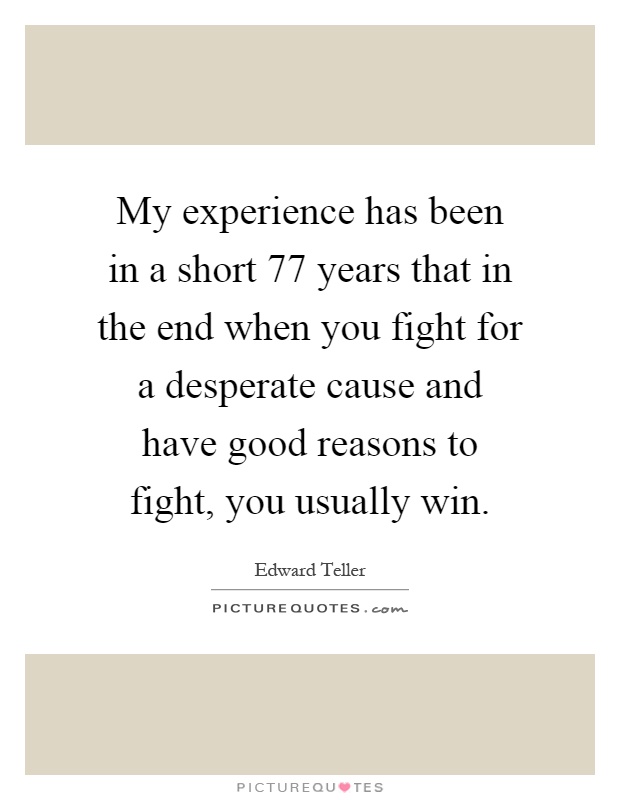 My experience has been in a short 77 years that in the end when you fight for a desperate cause and have good reasons to fight, you usually win Picture Quote #1