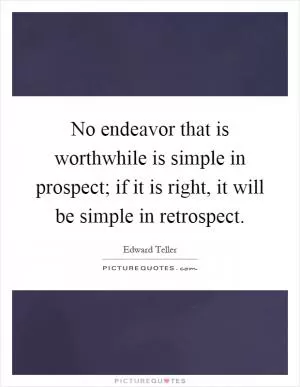No endeavor that is worthwhile is simple in prospect; if it is right, it will be simple in retrospect Picture Quote #1