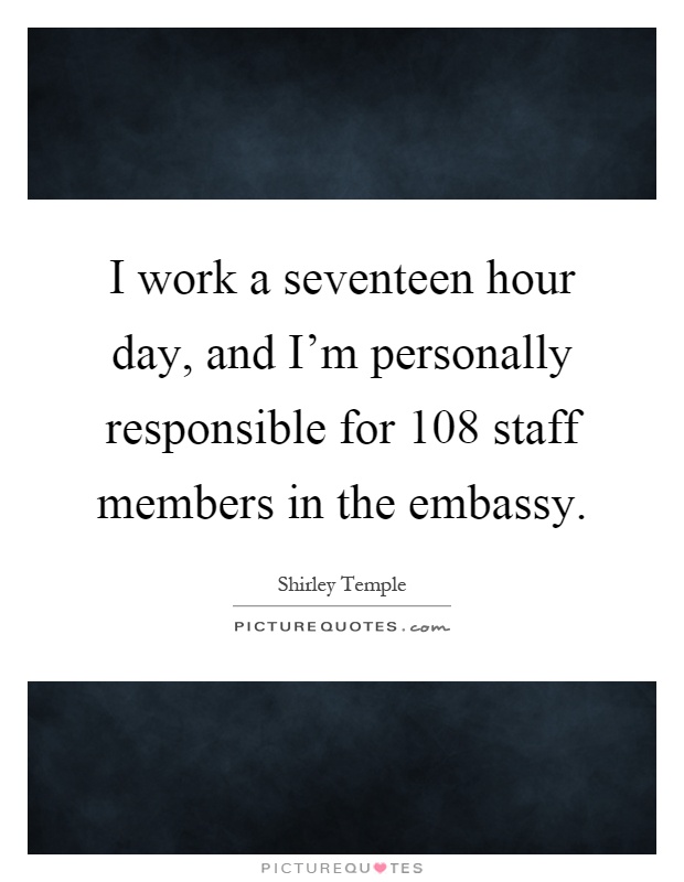 I work a seventeen hour day, and I'm personally responsible for 108 staff members in the embassy Picture Quote #1