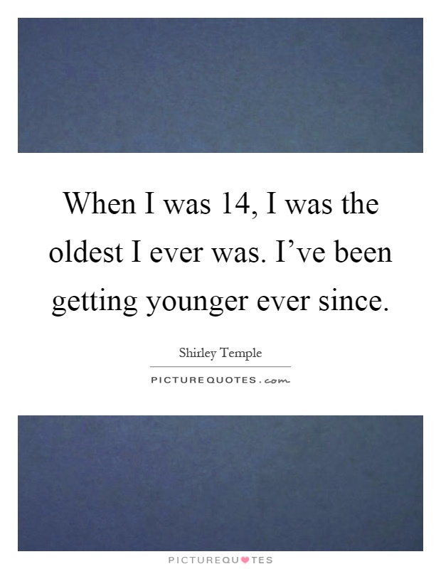 When I was 14, I was the oldest I ever was. I've been getting younger ever since Picture Quote #1