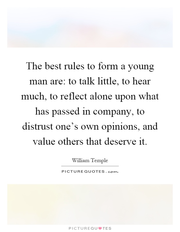The best rules to form a young man are: to talk little, to hear much, to reflect alone upon what has passed in company, to distrust one's own opinions, and value others that deserve it Picture Quote #1