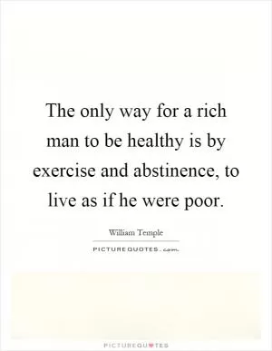 The only way for a rich man to be healthy is by exercise and abstinence, to live as if he were poor Picture Quote #1