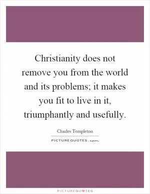 Christianity does not remove you from the world and its problems; it makes you fit to live in it, triumphantly and usefully Picture Quote #1