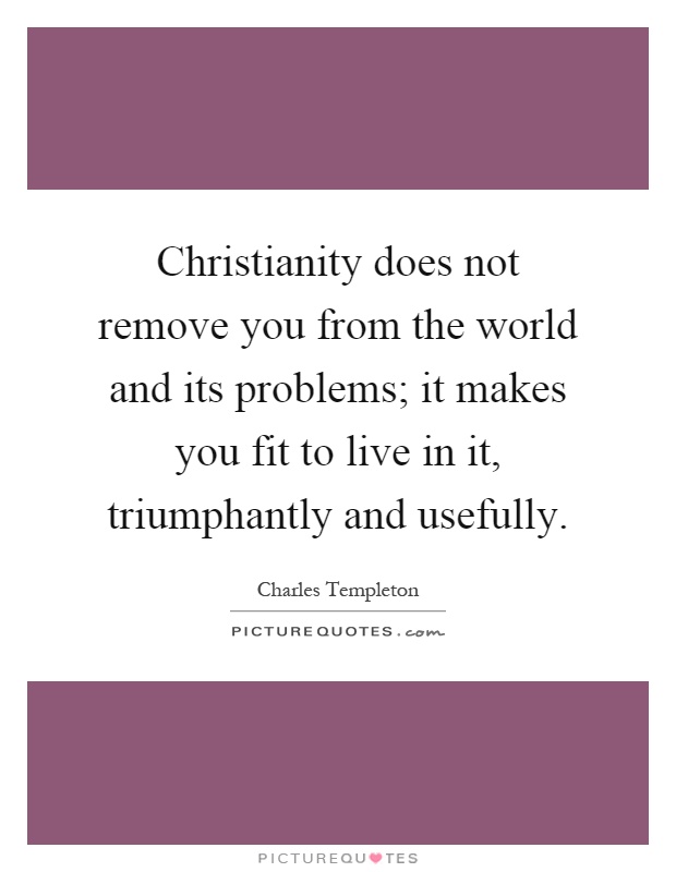 Christianity does not remove you from the world and its problems; it makes you fit to live in it, triumphantly and usefully Picture Quote #1