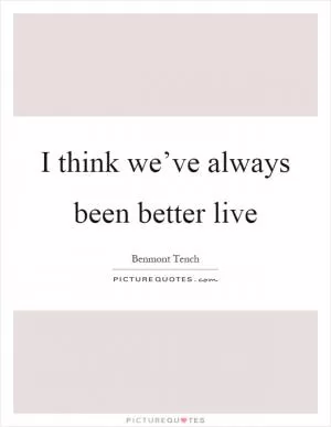 I think we’ve always been better live Picture Quote #1