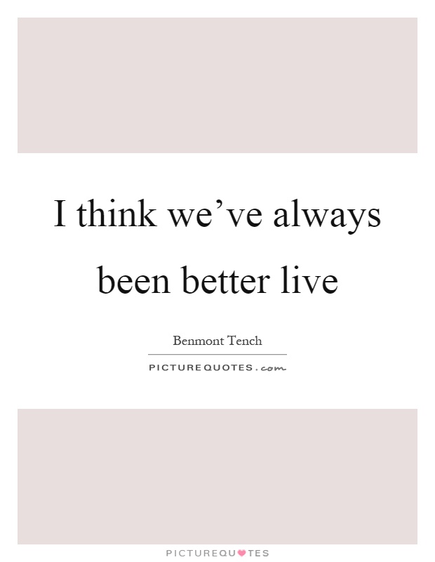 I think we've always been better live Picture Quote #1