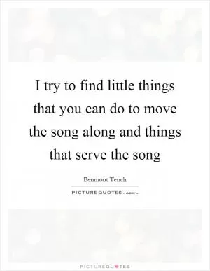 I try to find little things that you can do to move the song along and things that serve the song Picture Quote #1