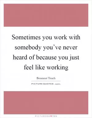 Sometimes you work with somebody you’ve never heard of because you just feel like working Picture Quote #1