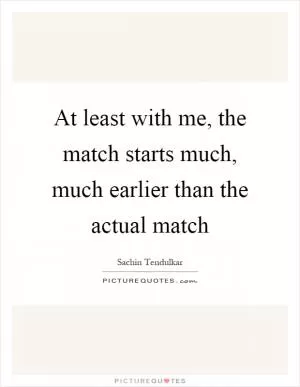 At least with me, the match starts much, much earlier than the actual match Picture Quote #1