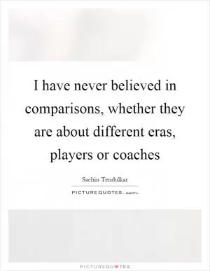I have never believed in comparisons, whether they are about different eras, players or coaches Picture Quote #1