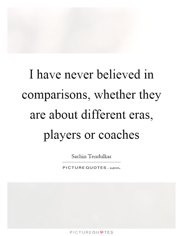 I have never believed in comparisons, whether they are about different eras, players or coaches Picture Quote #1