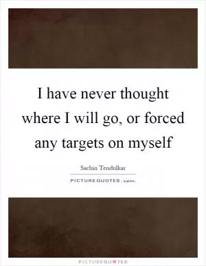 I have never thought where I will go, or forced any targets on myself Picture Quote #1