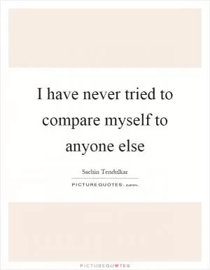 I have never tried to compare myself to anyone else Picture Quote #1