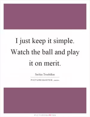 I just keep it simple. Watch the ball and play it on merit Picture Quote #1