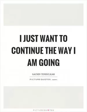 I just want to continue the way I am going Picture Quote #1