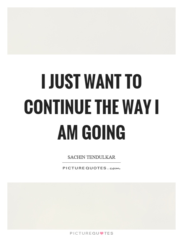 I just want to continue the way I am going Picture Quote #1