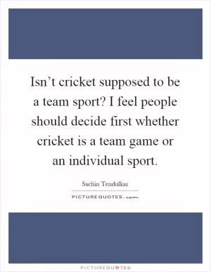 Isn’t cricket supposed to be a team sport? I feel people should decide first whether cricket is a team game or an individual sport Picture Quote #1