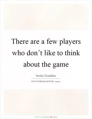 There are a few players who don’t like to think about the game Picture Quote #1