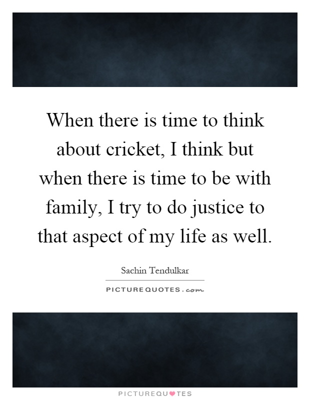 When there is time to think about cricket, I think but when there is time to be with family, I try to do justice to that aspect of my life as well Picture Quote #1