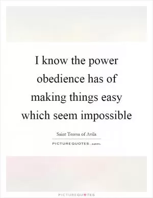 I know the power obedience has of making things easy which seem impossible Picture Quote #1