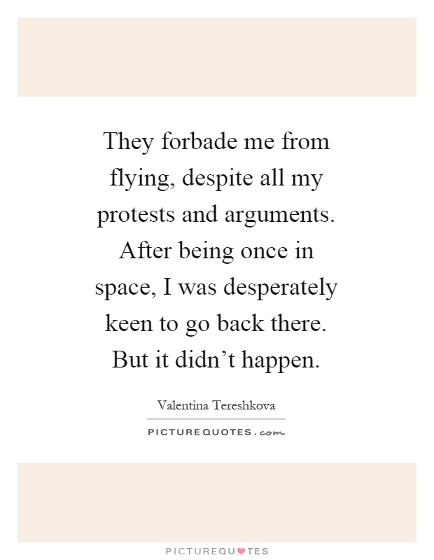They forbade me from flying, despite all my protests and arguments. After being once in space, I was desperately keen to go back there. But it didn't happen Picture Quote #1