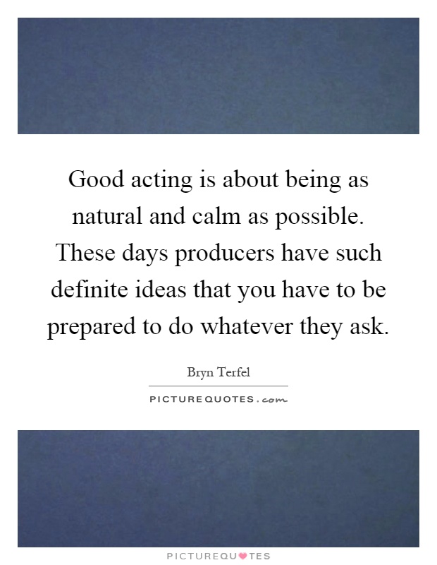 Good acting is about being as natural and calm as possible. These days producers have such definite ideas that you have to be prepared to do whatever they ask Picture Quote #1
