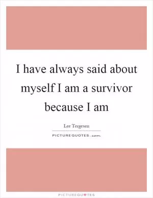 I have always said about myself I am a survivor because I am Picture Quote #1