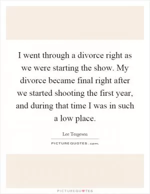 I went through a divorce right as we were starting the show. My divorce became final right after we started shooting the first year, and during that time I was in such a low place Picture Quote #1