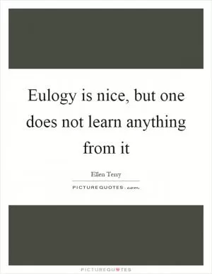 Eulogy is nice, but one does not learn anything from it Picture Quote #1