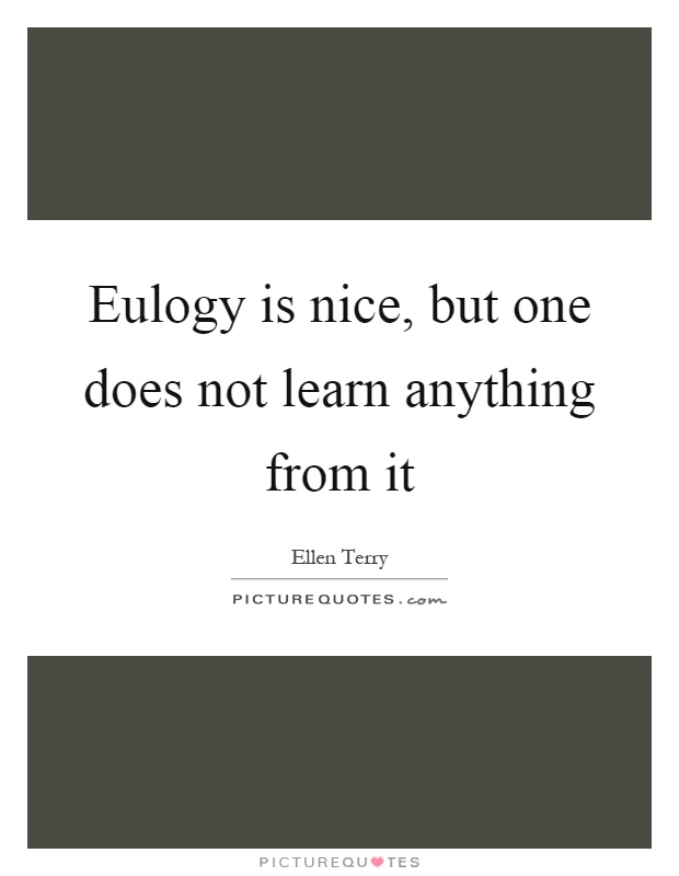 Eulogy is nice, but one does not learn anything from it Picture Quote #1