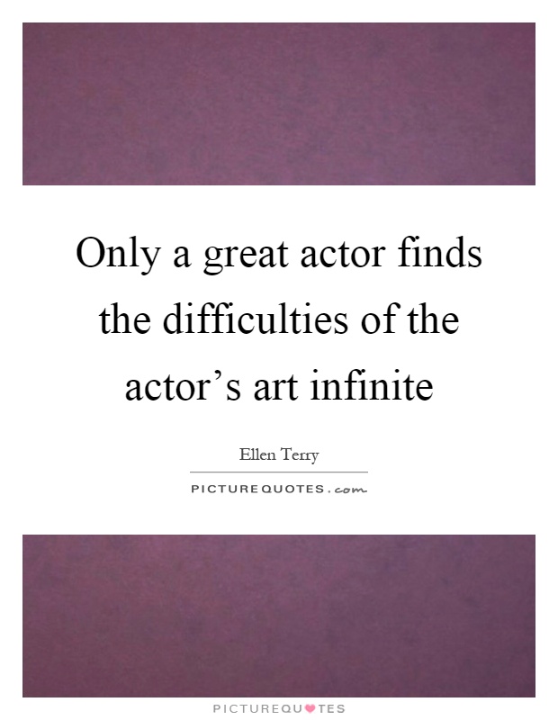 Only a great actor finds the difficulties of the actor's art infinite Picture Quote #1